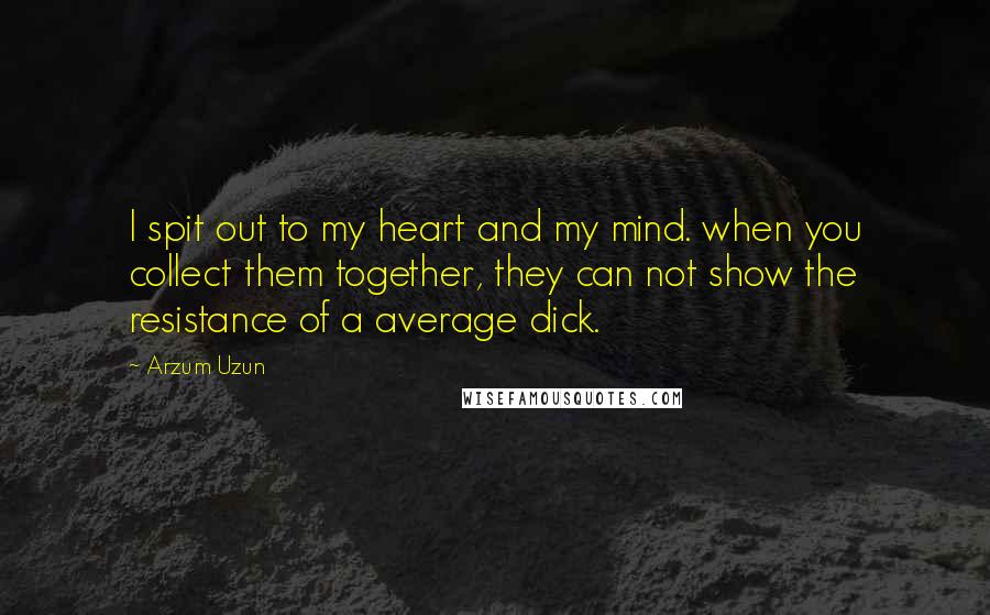 Arzum Uzun Quotes: I spit out to my heart and my mind. when you collect them together, they can not show the resistance of a average dick.