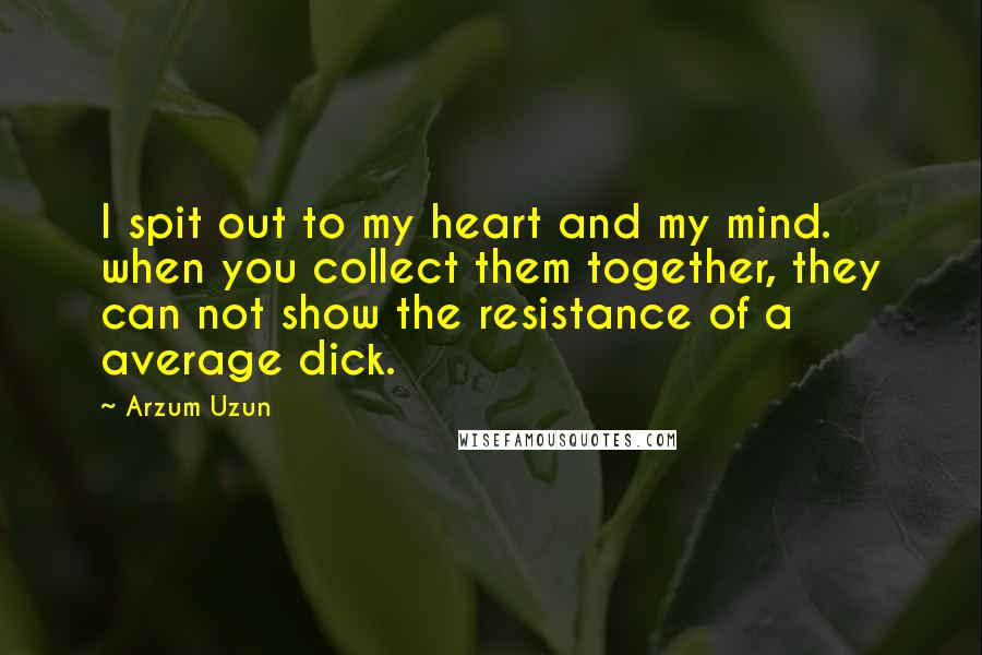 Arzum Uzun Quotes: I spit out to my heart and my mind. when you collect them together, they can not show the resistance of a average dick.