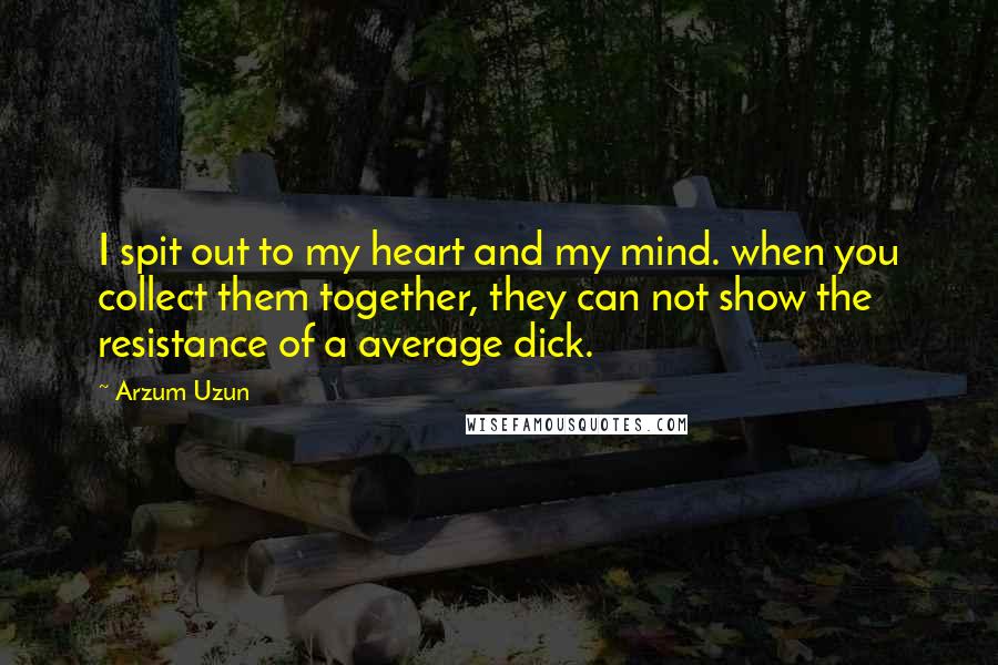 Arzum Uzun Quotes: I spit out to my heart and my mind. when you collect them together, they can not show the resistance of a average dick.