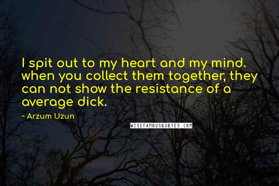 Arzum Uzun Quotes: I spit out to my heart and my mind. when you collect them together, they can not show the resistance of a average dick.