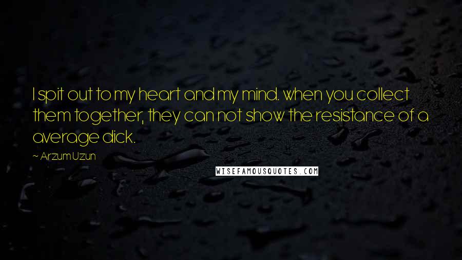 Arzum Uzun Quotes: I spit out to my heart and my mind. when you collect them together, they can not show the resistance of a average dick.