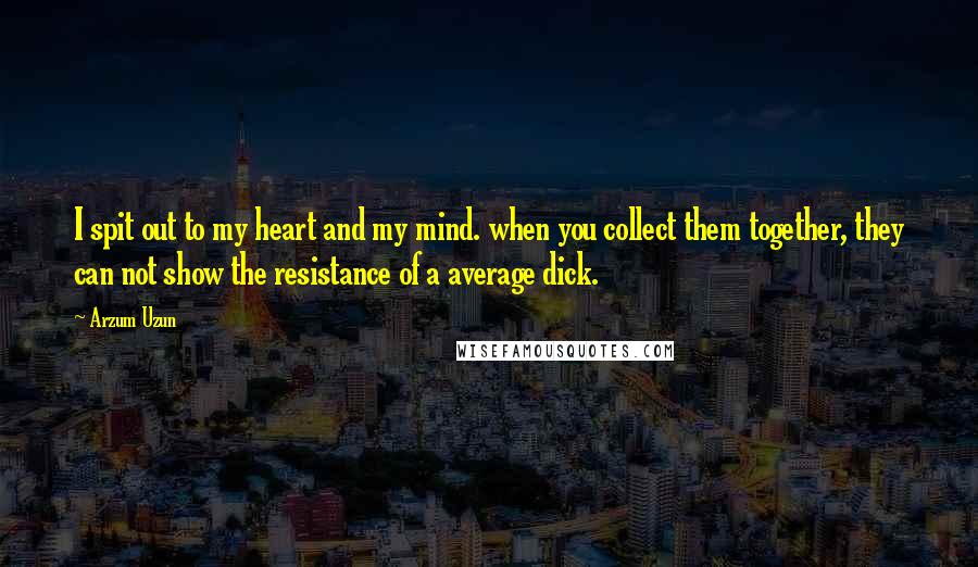 Arzum Uzun Quotes: I spit out to my heart and my mind. when you collect them together, they can not show the resistance of a average dick.