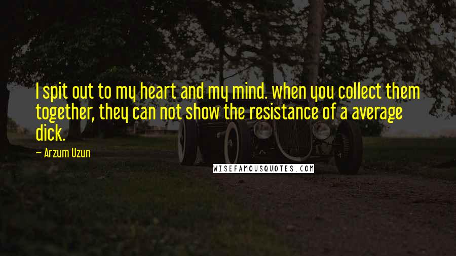 Arzum Uzun Quotes: I spit out to my heart and my mind. when you collect them together, they can not show the resistance of a average dick.