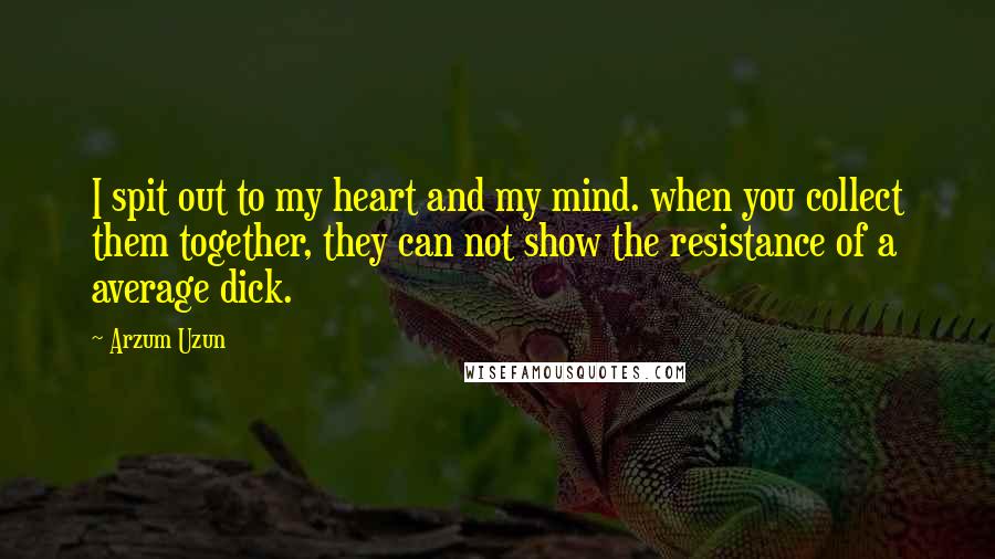 Arzum Uzun Quotes: I spit out to my heart and my mind. when you collect them together, they can not show the resistance of a average dick.