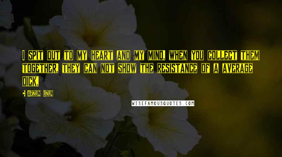 Arzum Uzun Quotes: I spit out to my heart and my mind. when you collect them together, they can not show the resistance of a average dick.