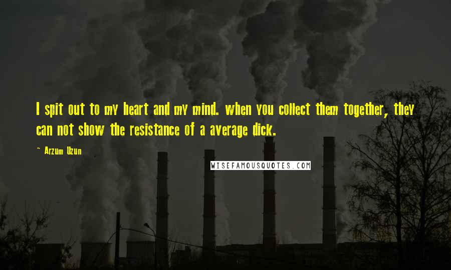 Arzum Uzun Quotes: I spit out to my heart and my mind. when you collect them together, they can not show the resistance of a average dick.