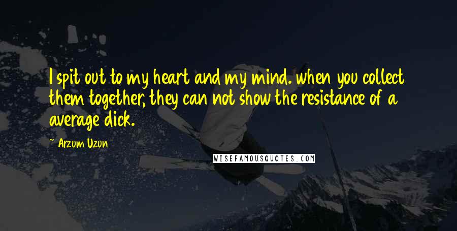 Arzum Uzun Quotes: I spit out to my heart and my mind. when you collect them together, they can not show the resistance of a average dick.