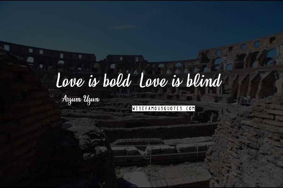 Arzum Uzun Quotes: Love is bold. Love is blind.