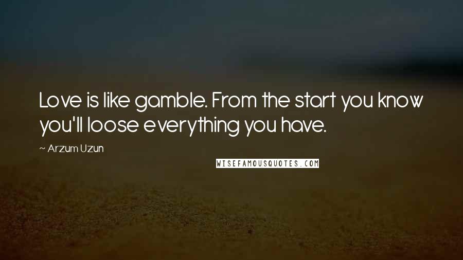 Arzum Uzun Quotes: Love is like gamble. From the start you know you'll loose everything you have.