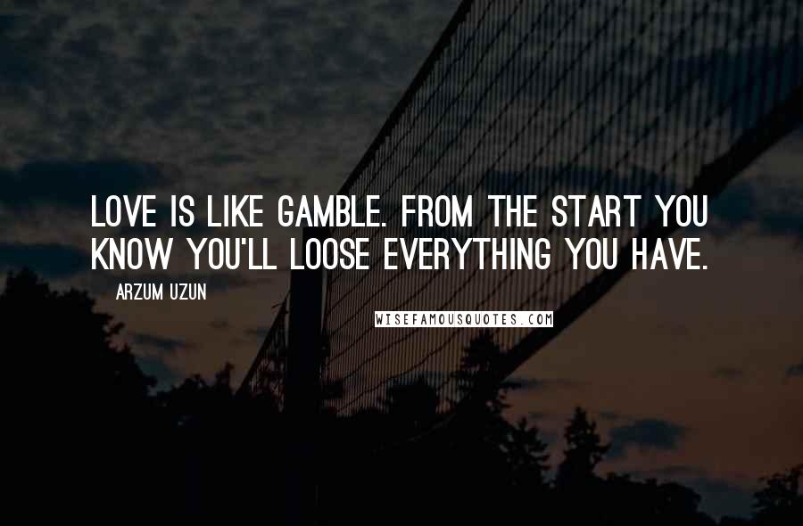 Arzum Uzun Quotes: Love is like gamble. From the start you know you'll loose everything you have.