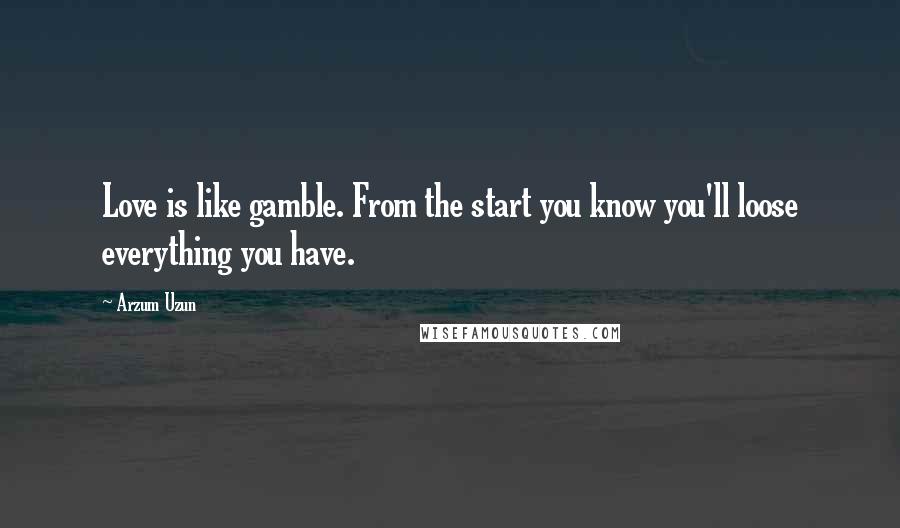 Arzum Uzun Quotes: Love is like gamble. From the start you know you'll loose everything you have.