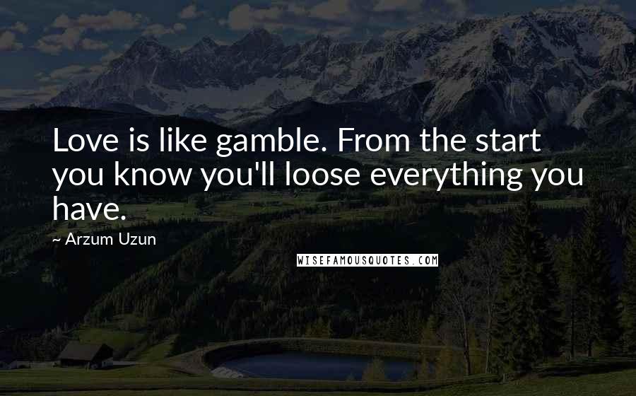 Arzum Uzun Quotes: Love is like gamble. From the start you know you'll loose everything you have.