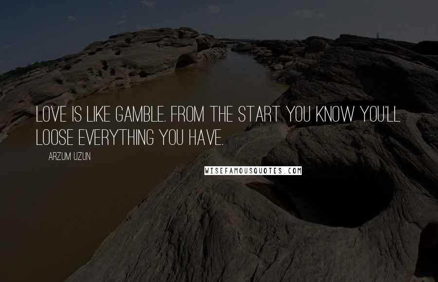 Arzum Uzun Quotes: Love is like gamble. From the start you know you'll loose everything you have.