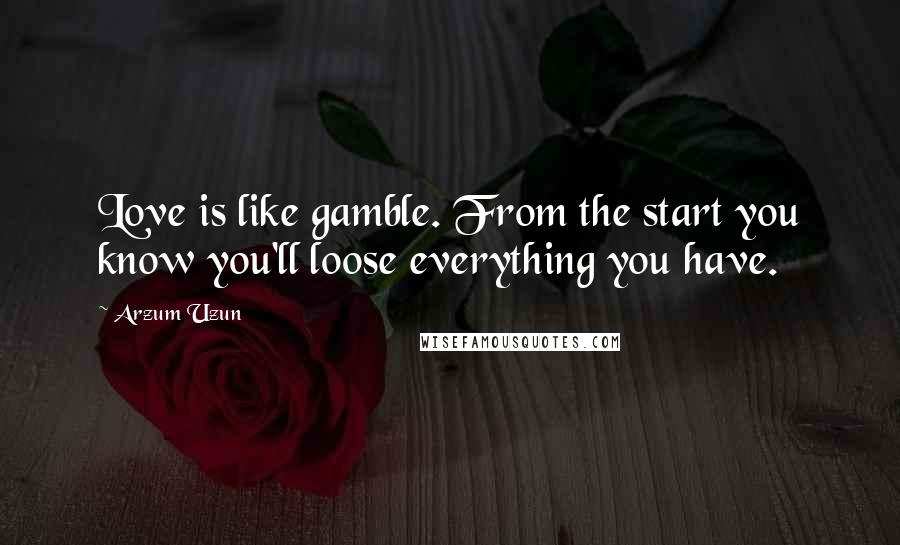 Arzum Uzun Quotes: Love is like gamble. From the start you know you'll loose everything you have.