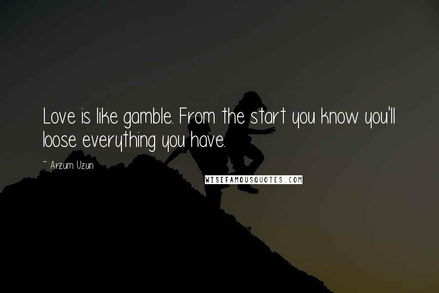 Arzum Uzun Quotes: Love is like gamble. From the start you know you'll loose everything you have.