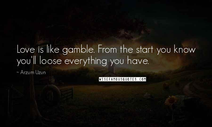 Arzum Uzun Quotes: Love is like gamble. From the start you know you'll loose everything you have.