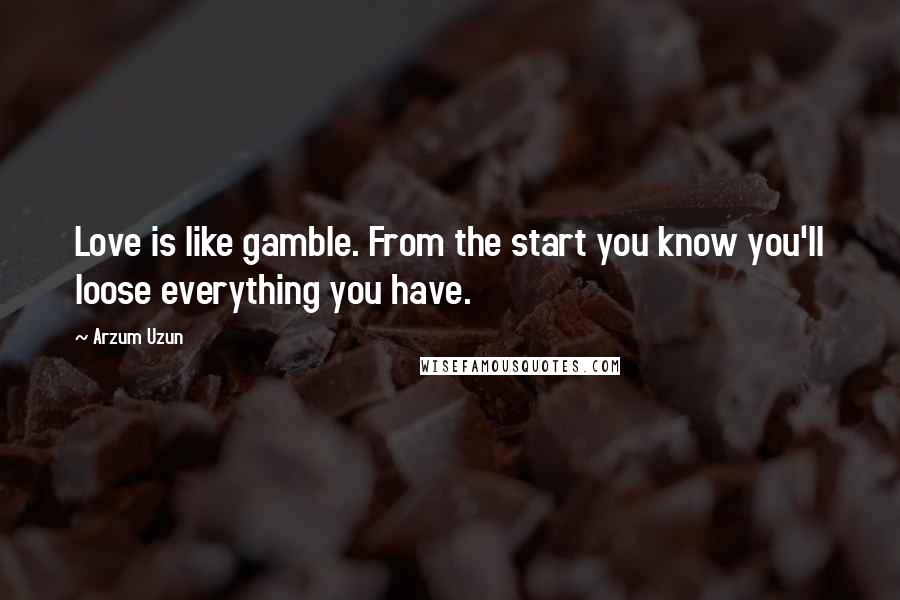 Arzum Uzun Quotes: Love is like gamble. From the start you know you'll loose everything you have.