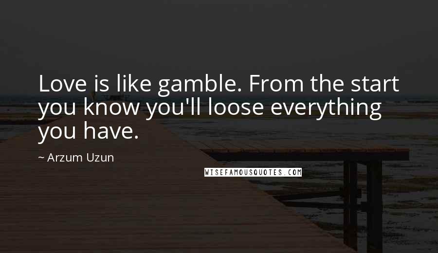 Arzum Uzun Quotes: Love is like gamble. From the start you know you'll loose everything you have.