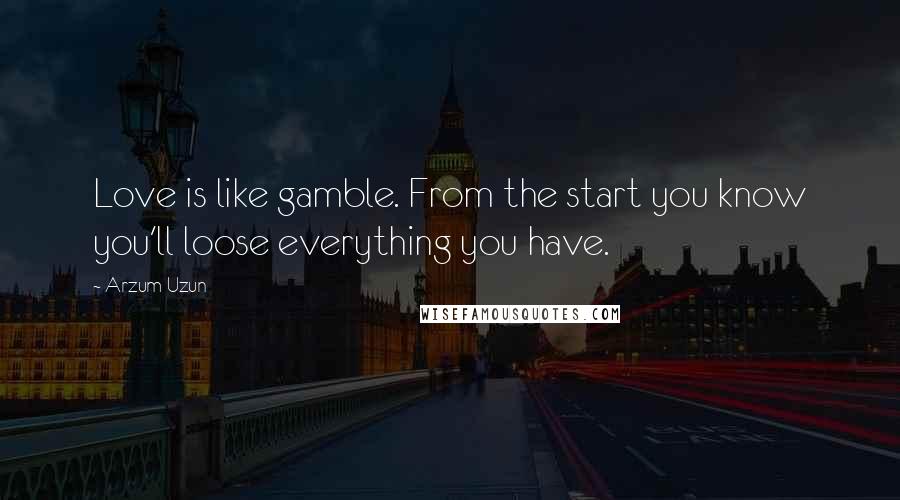 Arzum Uzun Quotes: Love is like gamble. From the start you know you'll loose everything you have.