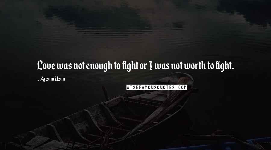 Arzum Uzun Quotes: Love was not enough to fight or I was not worth to fight.