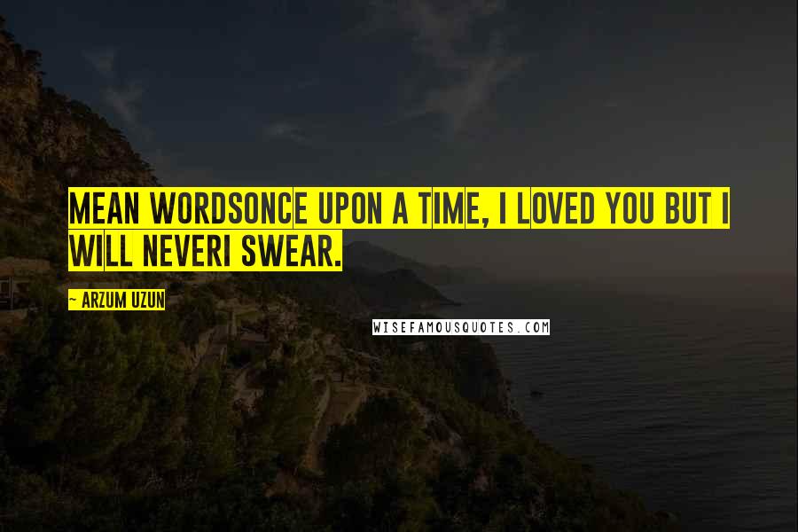 Arzum Uzun Quotes: Mean wordsOnce upon a time, I loved you But I will neverI swear.