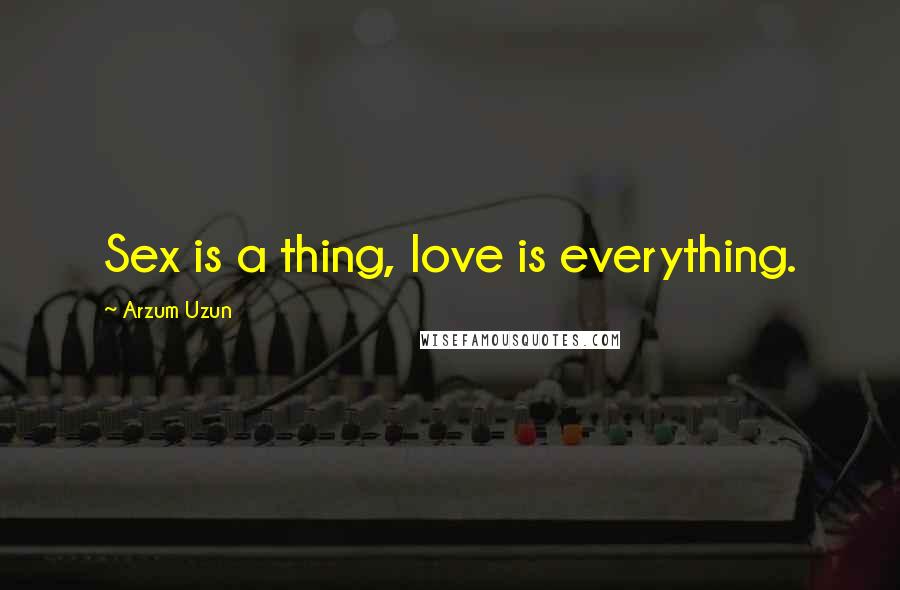 Arzum Uzun Quotes: Sex is a thing, love is everything.