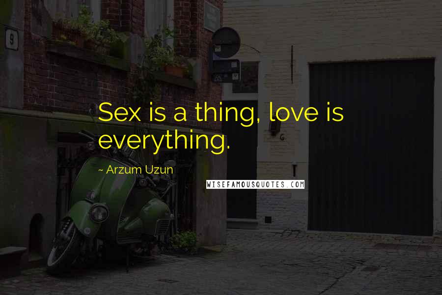 Arzum Uzun Quotes: Sex is a thing, love is everything.
