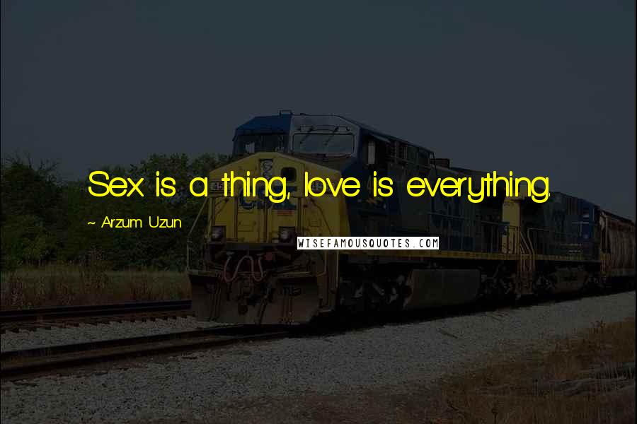 Arzum Uzun Quotes: Sex is a thing, love is everything.