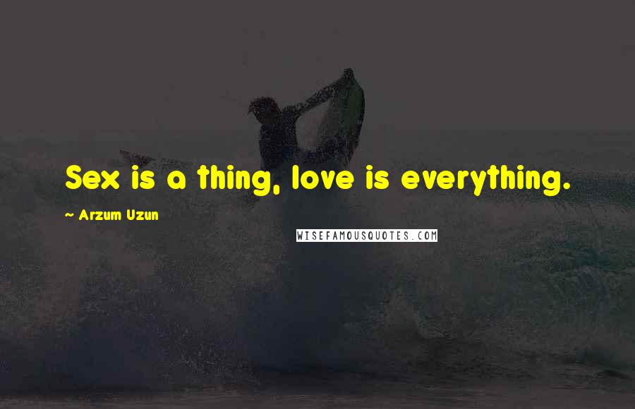 Arzum Uzun Quotes: Sex is a thing, love is everything.