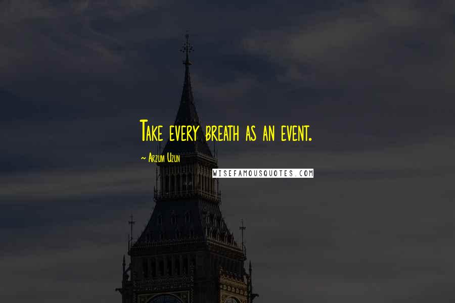 Arzum Uzun Quotes: Take every breath as an event.