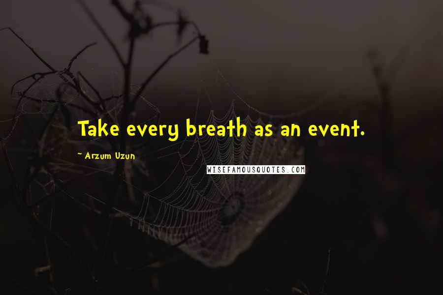 Arzum Uzun Quotes: Take every breath as an event.