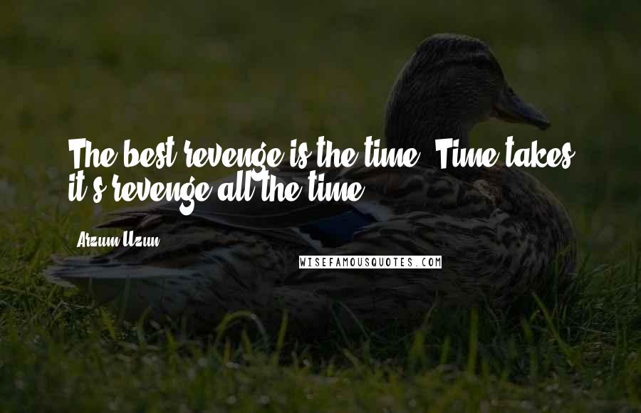 Arzum Uzun Quotes: The best revenge is the time. Time takes it's revenge all the time.