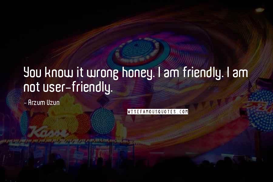Arzum Uzun Quotes: You know it wrong honey. I am friendly. I am not user-friendly.