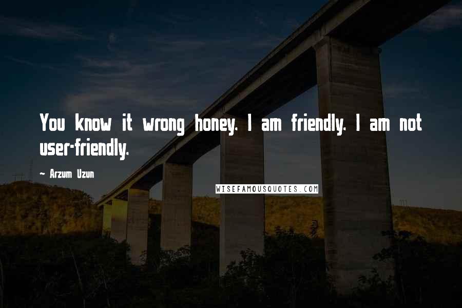 Arzum Uzun Quotes: You know it wrong honey. I am friendly. I am not user-friendly.