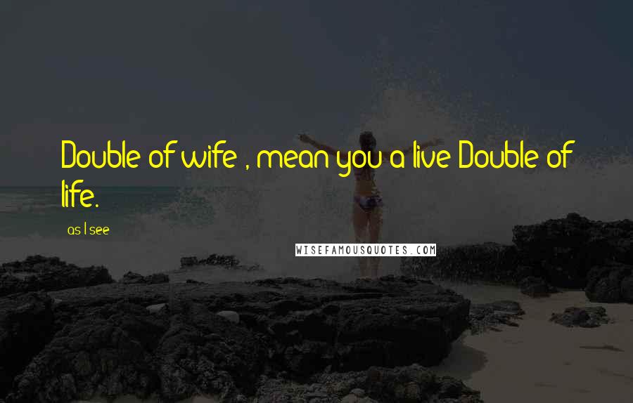 As I See Quotes: Double of wife , mean you a live Double of life.