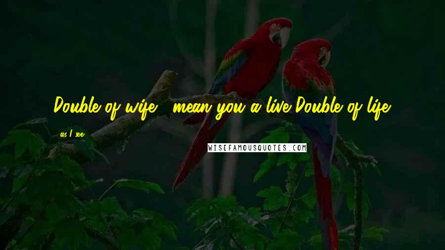 As I See Quotes: Double of wife , mean you a live Double of life.