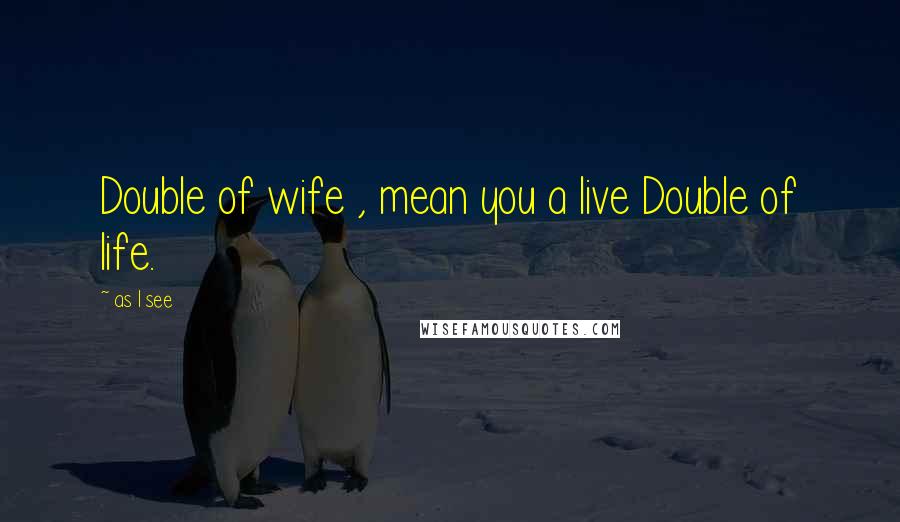 As I See Quotes: Double of wife , mean you a live Double of life.