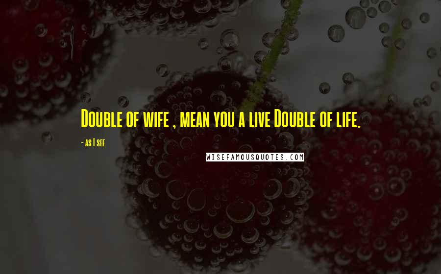 As I See Quotes: Double of wife , mean you a live Double of life.