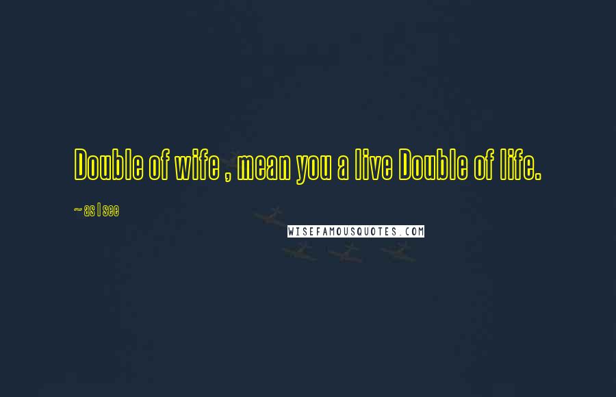 As I See Quotes: Double of wife , mean you a live Double of life.