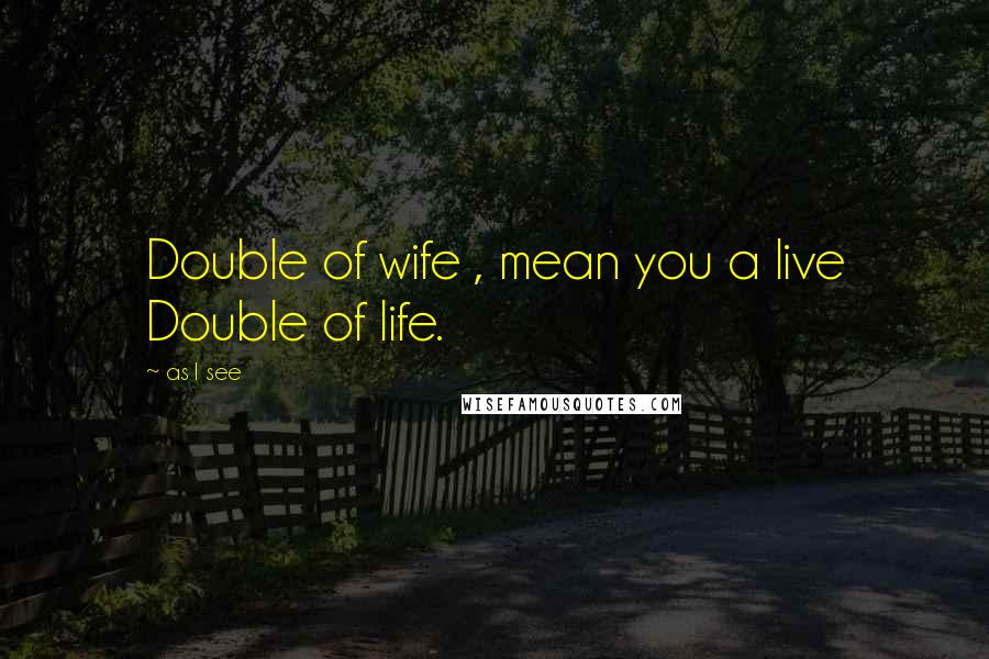 As I See Quotes: Double of wife , mean you a live Double of life.