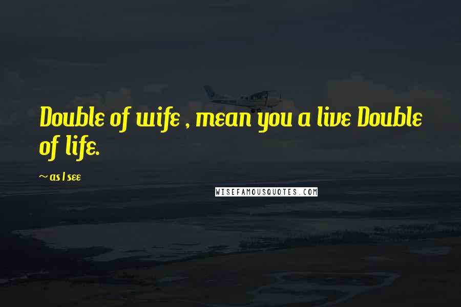 As I See Quotes: Double of wife , mean you a live Double of life.