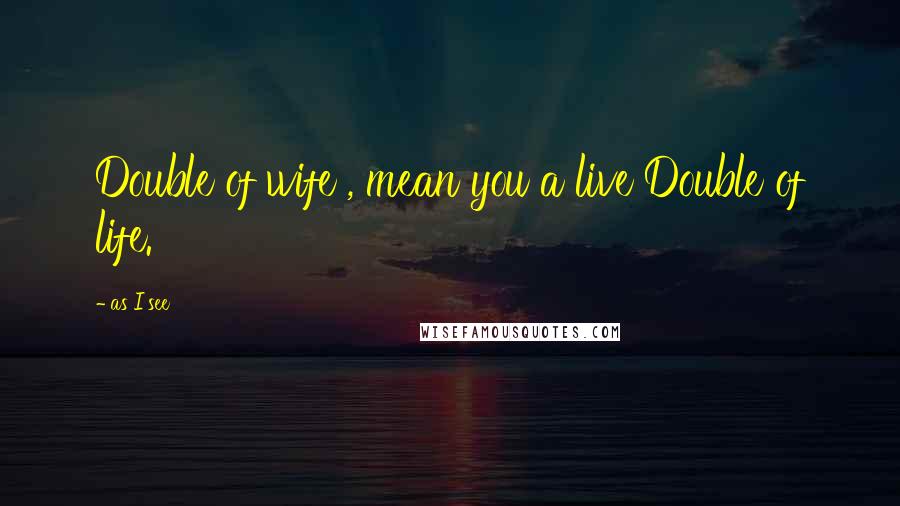 As I See Quotes: Double of wife , mean you a live Double of life.
