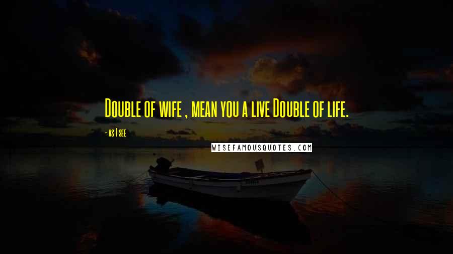 As I See Quotes: Double of wife , mean you a live Double of life.