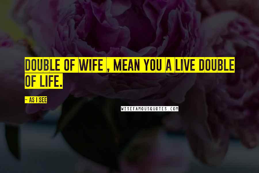 As I See Quotes: Double of wife , mean you a live Double of life.