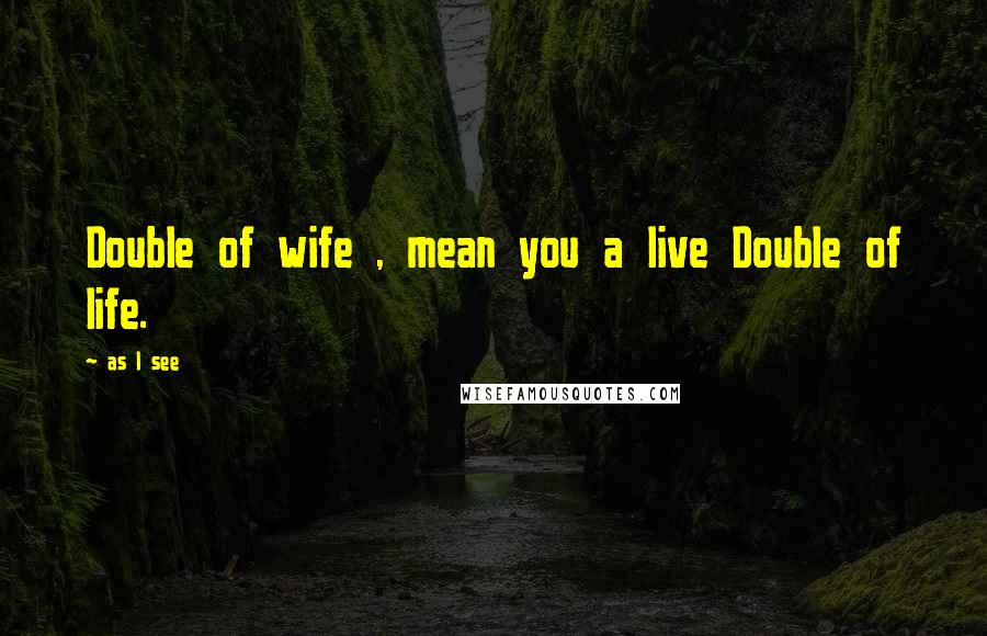 As I See Quotes: Double of wife , mean you a live Double of life.