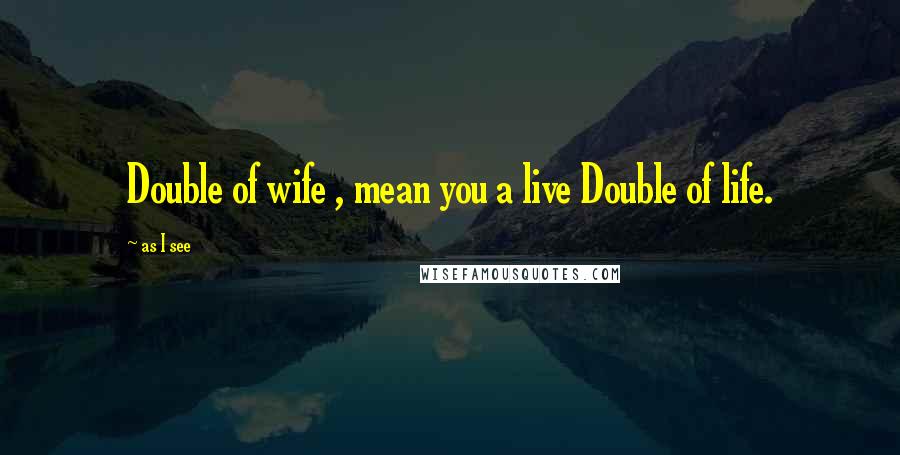 As I See Quotes: Double of wife , mean you a live Double of life.