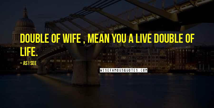 As I See Quotes: Double of wife , mean you a live Double of life.