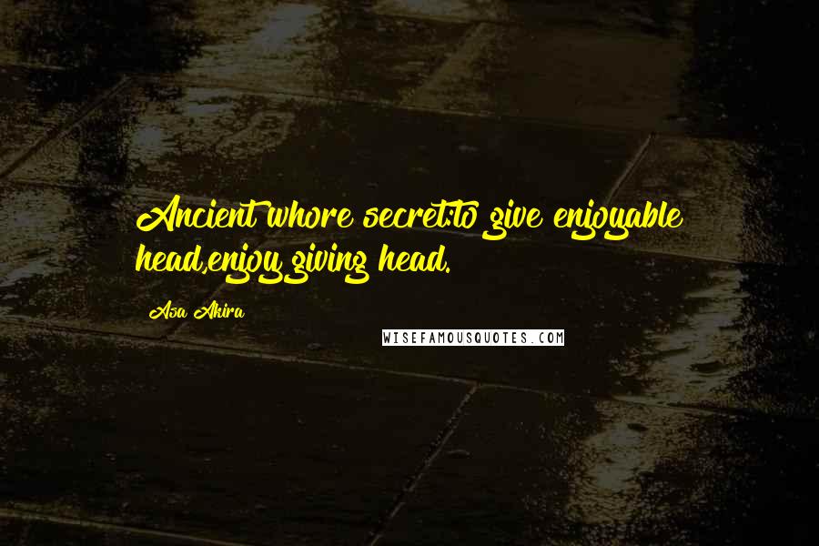 Asa Akira Quotes: Ancient whore secret:to give enjoyable head,enjoy giving head.