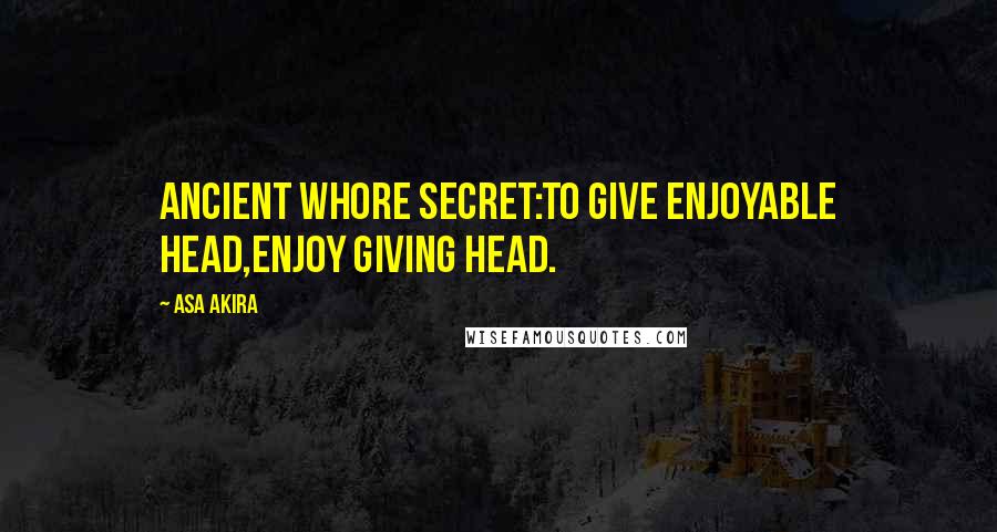 Asa Akira Quotes: Ancient whore secret:to give enjoyable head,enjoy giving head.