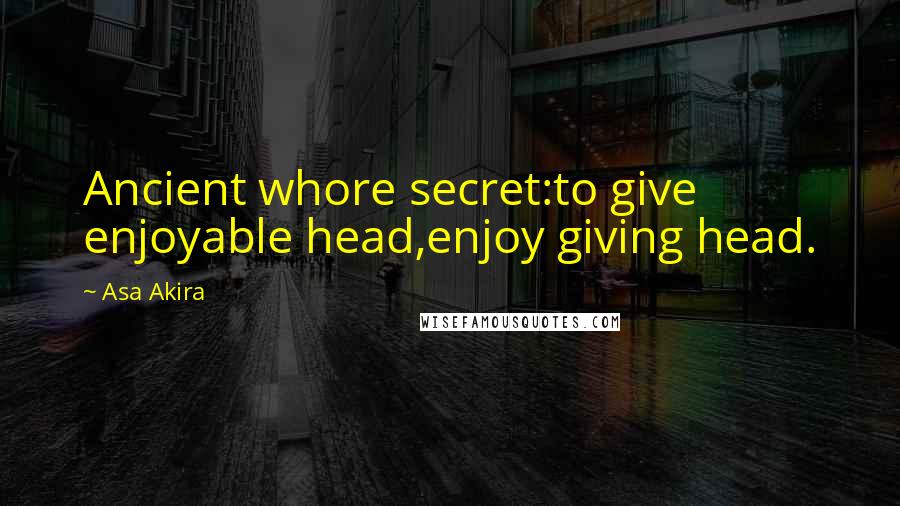 Asa Akira Quotes: Ancient whore secret:to give enjoyable head,enjoy giving head.